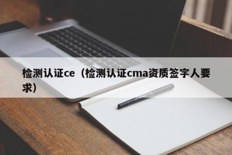 检测认证ce（检测认证cma资质签字人要求）