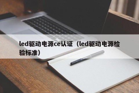 led驱动电源ce认证（led驱动电源检验标准）