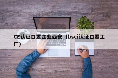 CE认证口罩企业西安（bsci认证口罩工厂）