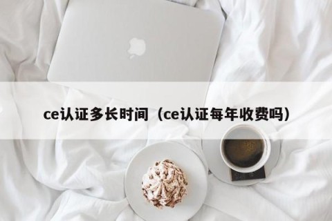 ce认证多长时间（ce认证每年收费吗）