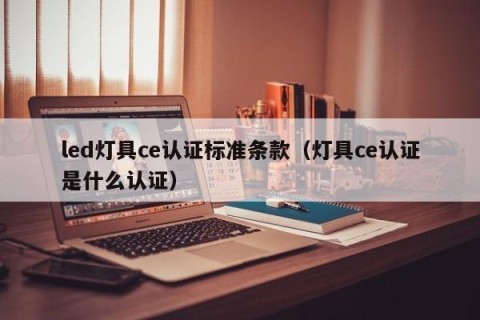 led灯具ce认证标准条款（灯具ce认证是什么认证）