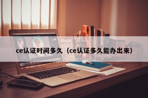 ce认证时间多久（ce认证多久能办出来）