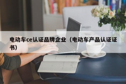 电动车ce认证品牌企业（电动车产品认证证书）