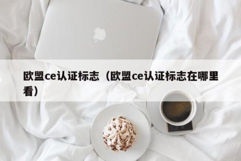 欧盟ce认证标志（欧盟ce认证标志在哪里看）